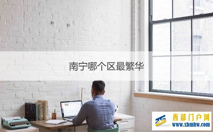 南宁哪个区最繁华南宁重点发展哪个区(图2) 南宁哪个区最繁华南宁重点发展哪个区(图2)